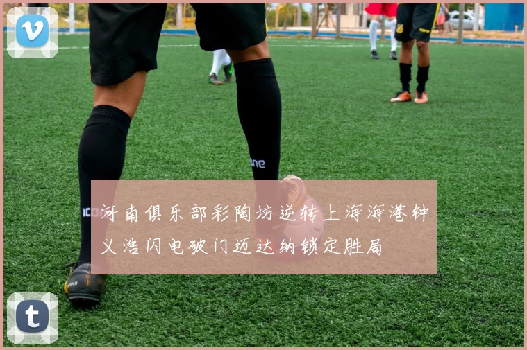 河南俱乐部彩陶坊逆转上海海港钟义浩闪电破门迈达纳锁定胜局