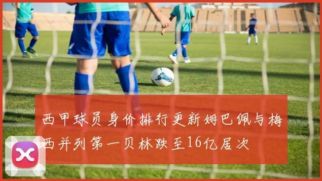 西甲球员身价排行更新姆巴佩与梅西并列第一贝林跌至16亿居次