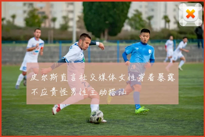皮尔斯直言社交媒体女性穿着暴露不应责怪男性主动搭讪
