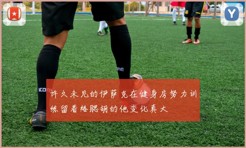 许久未见的伊萨克在健身房努力训练留着络腮胡的他变化真大