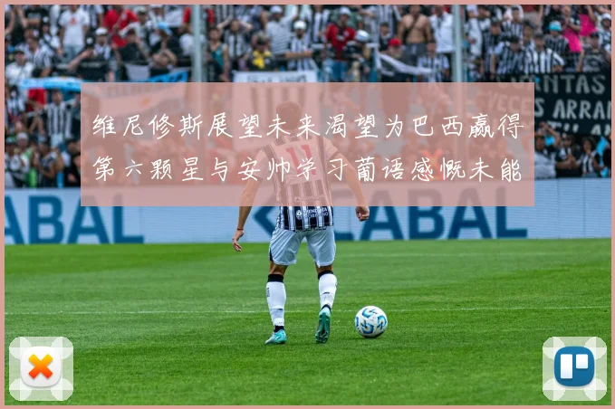 维尼修斯展望未来渴望为巴西赢得第六颗星与安帅学习葡语感慨未能与C罗共事