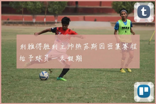利雅得胜利主帅热苏斯因密集赛程给予球员一天假期