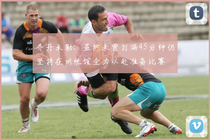 乔丹米勒：虽然未曾打满45分钟仍坚持在训练馆全力以赴准备比赛