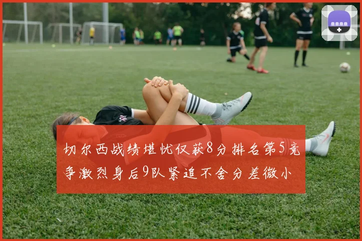 切尔西战绩堪忧仅获8分排名第5竞争激烈身后9队紧追不舍分差微小