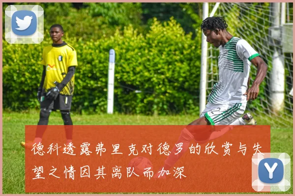 德科透露弗里克对德罗的欣赏与失望之情因其离队而加深