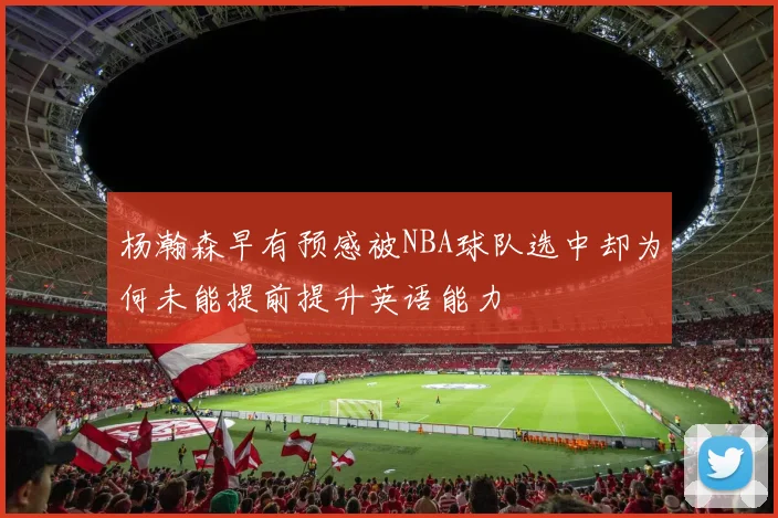 杨瀚森早有预感被NBA球队选中却为何未能提前提升英语能力