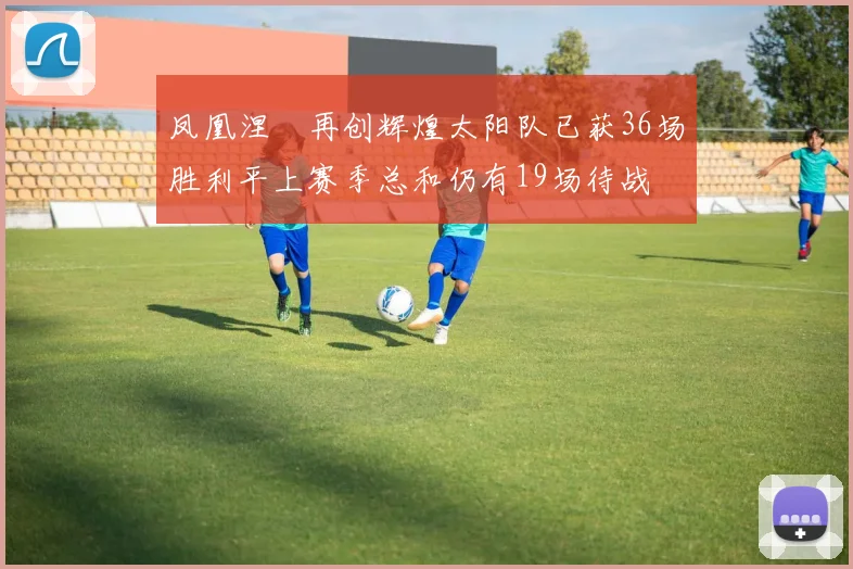凤凰涅槃再创辉煌太阳队已获36场胜利平上赛季总和仍有19场待战