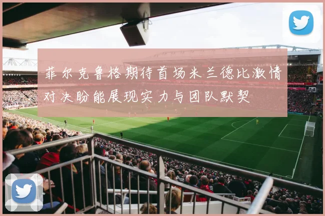 菲尔克鲁格期待首场米兰德比激情对决盼能展现实力与团队默契