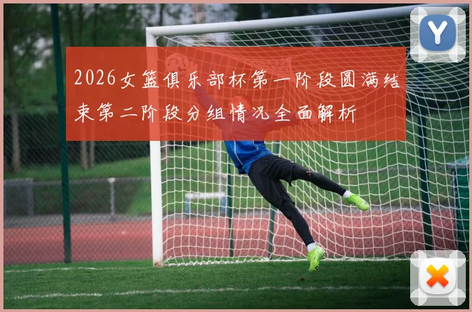 2026女篮俱乐部杯第一阶段圆满结束第二阶段分组情况全面解析