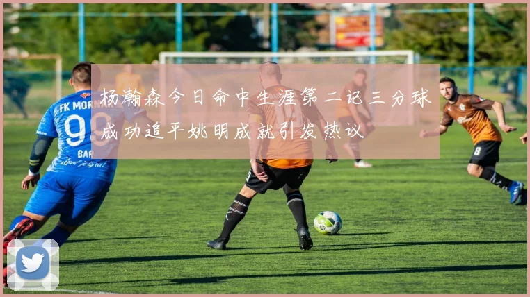 杨瀚森今日命中生涯第二记三分球成功追平姚明成就引发热议