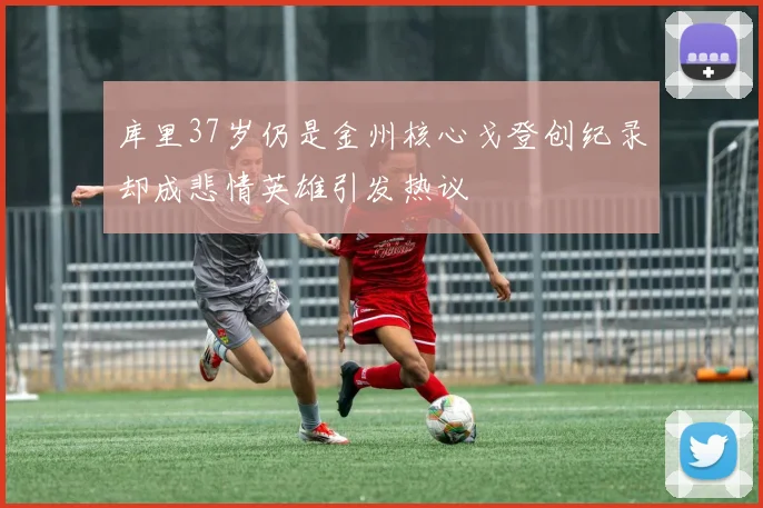 库里37岁仍是金州核心戈登创纪录却成悲情英雄引发热议