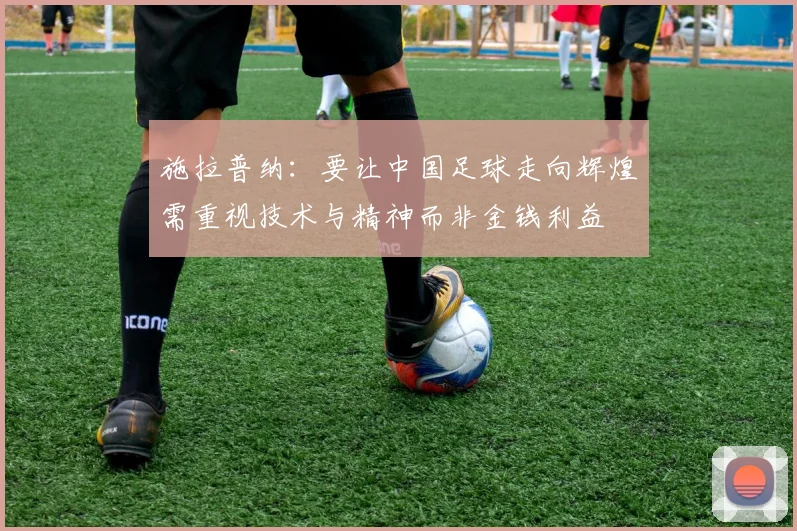 施拉普纳：要让中国足球走向辉煌需重视技术与精神而非金钱利益