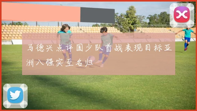马德兴点评国少队首战表现目标亚洲八强实至名归
