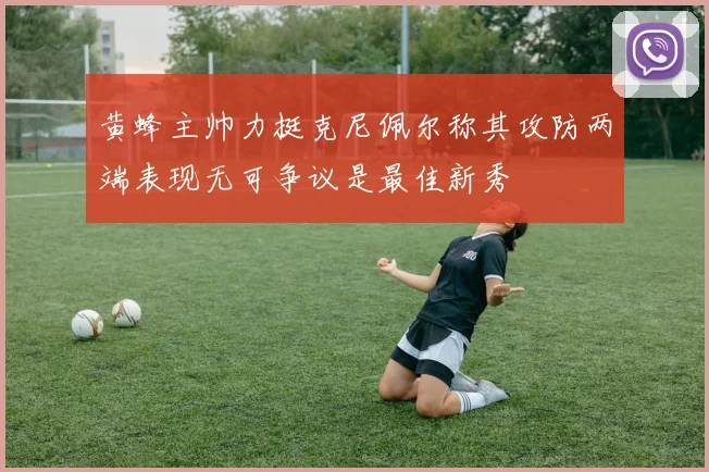 黄蜂主帅力挺克尼佩尔称其攻防两端表现无可争议是最佳新秀