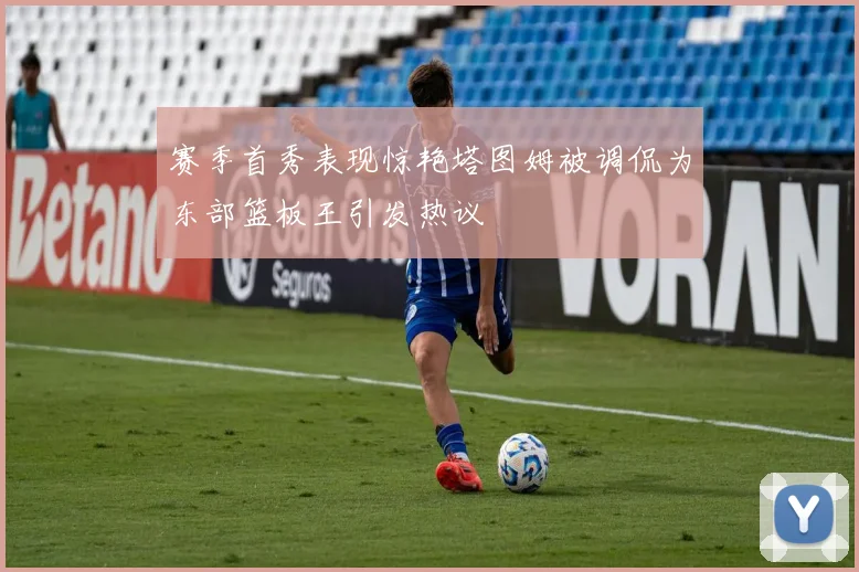 赛季首秀表现惊艳塔图姆被调侃为东部篮板王引发热议