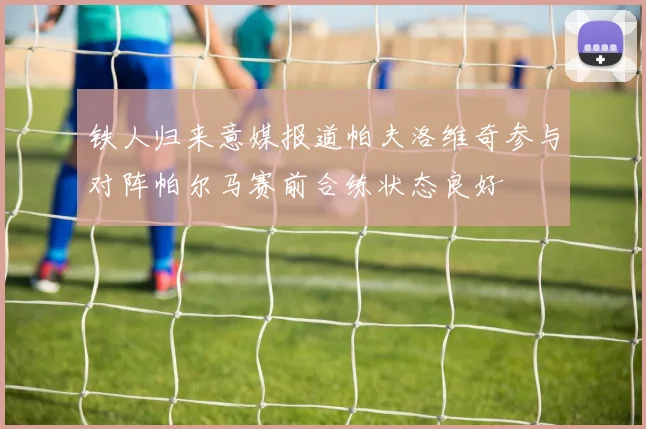 铁人归来意媒报道帕夫洛维奇参与对阵帕尔马赛前合练状态良好