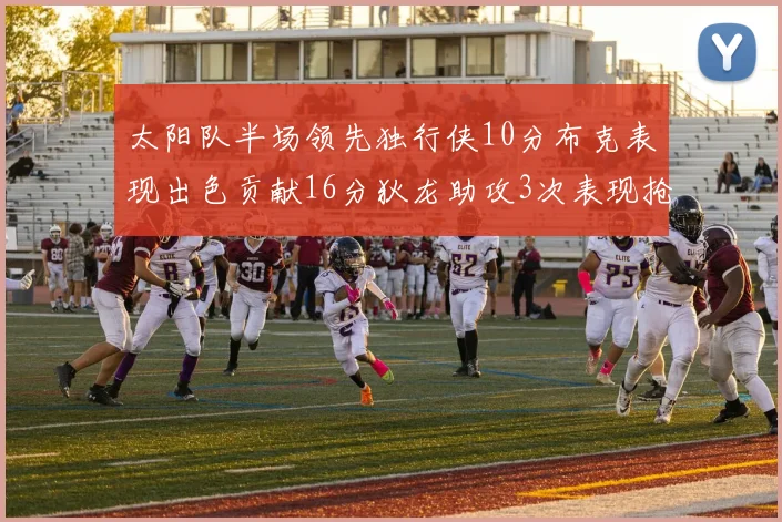太阳队半场领先独行侠10分布克表现出色贡献16分狄龙助攻3次表现抢眼