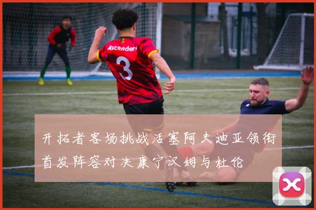 开拓者客场挑战活塞阿夫迪亚领衔首发阵容对决康宁汉姆与杜伦