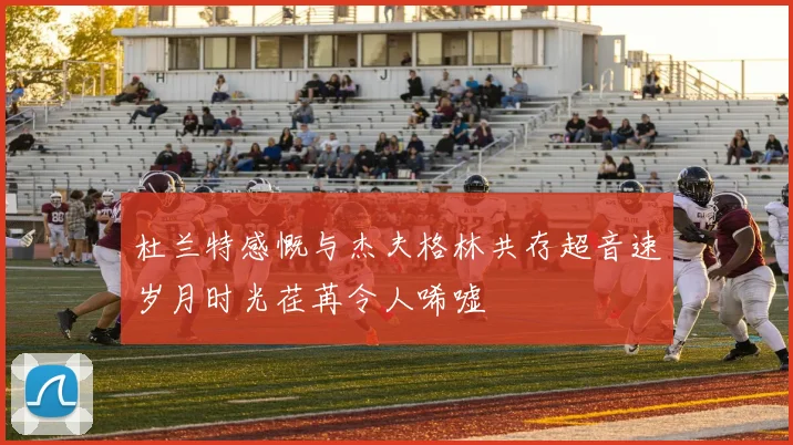 杜兰特感慨与杰夫格林共存超音速岁月时光荏苒令人唏嘘