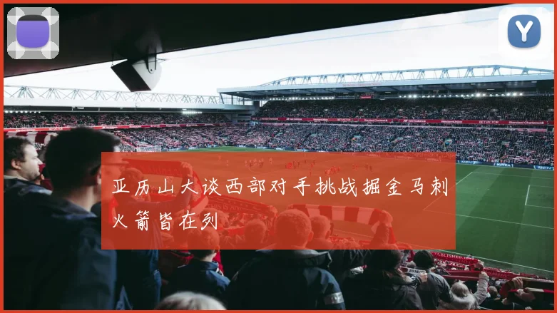 亚历山大谈西部对手挑战掘金马刺火箭皆在列