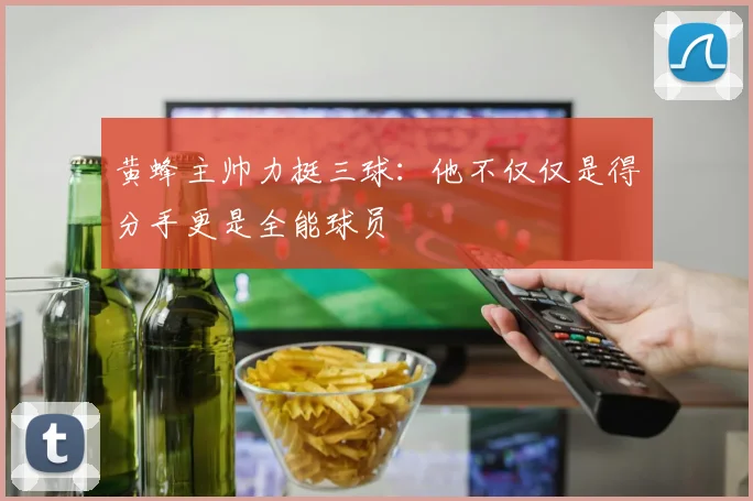 黄蜂主帅力挺三球：他不仅仅是得分手更是全能球员