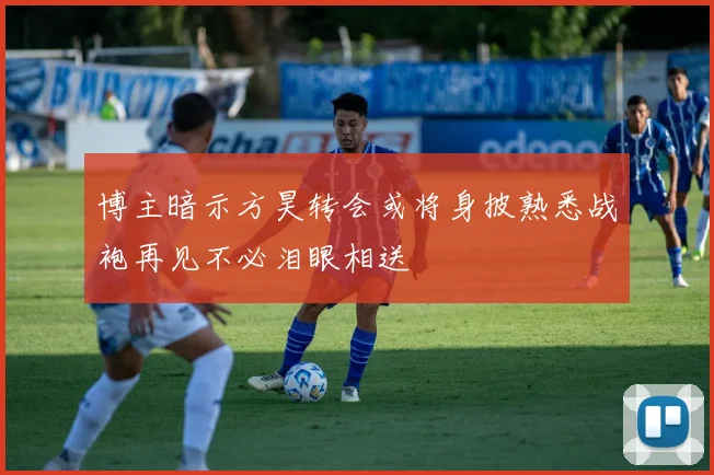 博主暗示方昊转会或将身披熟悉战袍再见不必泪眼相送