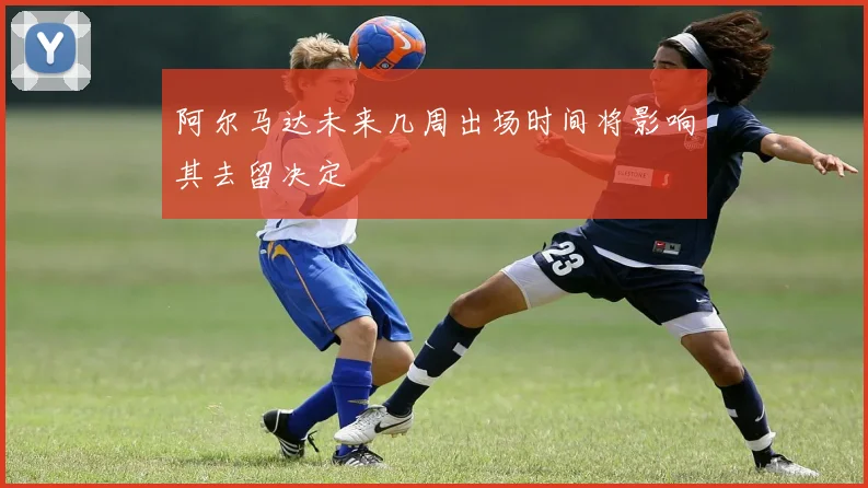 阿尔马达未来几周出场时间将影响其去留决定