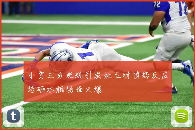 小贾三分犯规引发杜兰特愤怒反应怒砸水瓶场面火爆