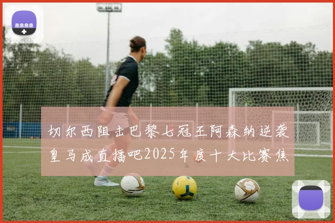切尔西阻击巴黎七冠王阿森纳逆袭皇马成直播吧2025年度十大比赛焦点
