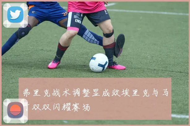 弗里克战术调整显成效埃里克与马丁双双闪耀赛场