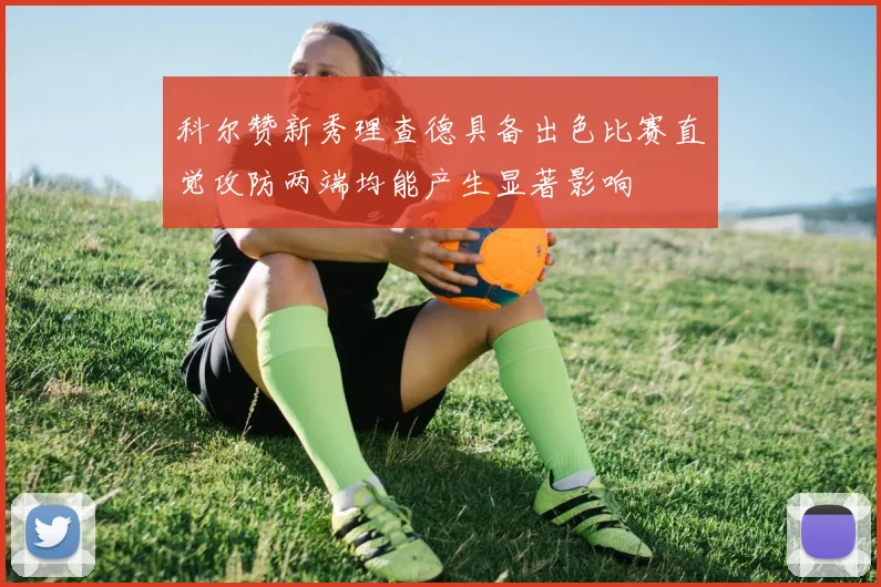 科尔赞新秀理查德具备出色比赛直觉攻防两端均能产生显著影响