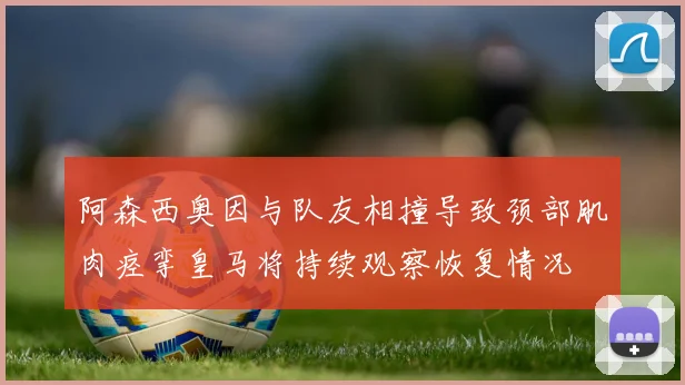 阿森西奥因与队友相撞导致颈部肌肉痉挛皇马将持续观察恢复情况