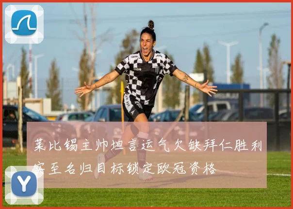 莱比锡主帅坦言运气欠缺拜仁胜利实至名归目标锁定欧冠资格