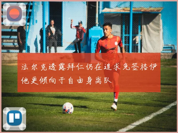 法尔克透露拜仁仍在追求免签格伊他更倾向于自由身离队