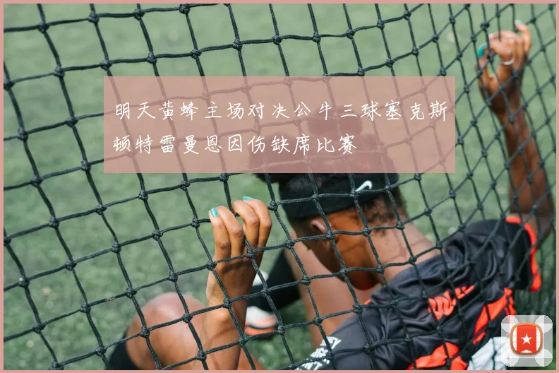 明天黄蜂主场对决公牛三球塞克斯顿特雷曼恩因伤缺席比赛