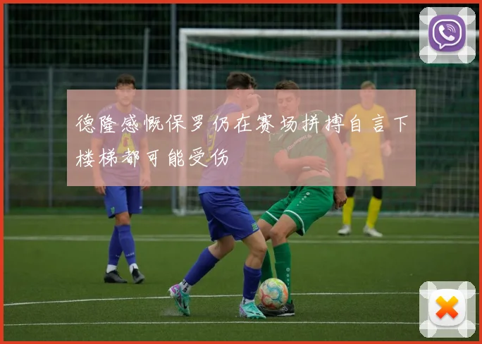 德隆感慨保罗仍在赛场拼搏自言下楼梯都可能受伤