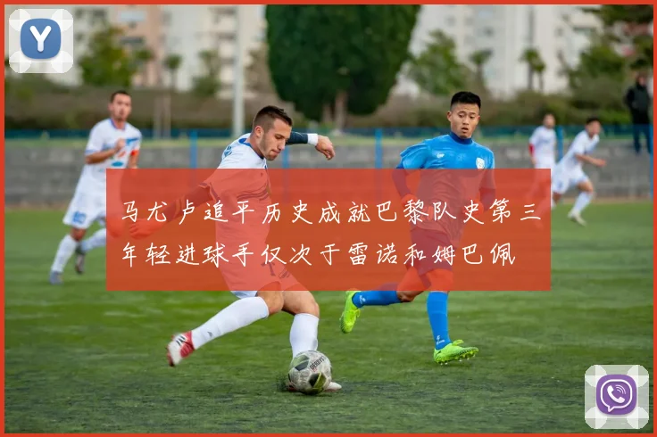 马尤卢追平历史成就巴黎队史第三年轻进球手仅次于雷诺和姆巴佩
