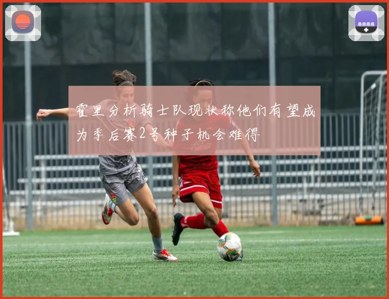 霍里分析骑士队现状称他们有望成为季后赛2号种子机会难得