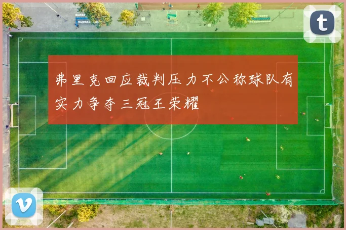 弗里克回应裁判压力不公称球队有实力争夺三冠王荣耀