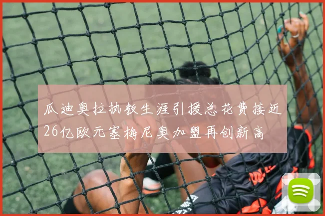 瓜迪奥拉执教生涯引援总花费接近26亿欧元塞梅尼奥加盟再创新高