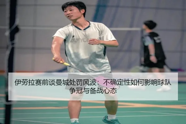 伊劳拉赛前谈曼城处罚风波:不确定性如何影响球队争冠与备战心态